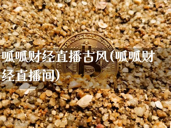 呱呱财经直播古风(呱呱财经直播间)_https://www.huakunhengjia.com_期货资讯_第1张