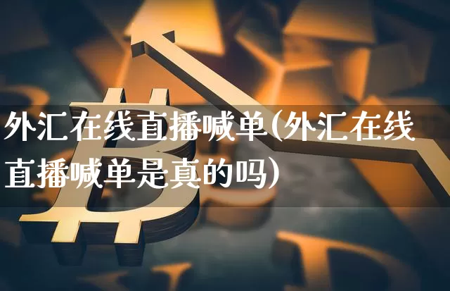 外汇在线直播喊单(外汇在线直播喊单是真的吗)_https://www.huakunhengjia.com_股票资讯_第1张