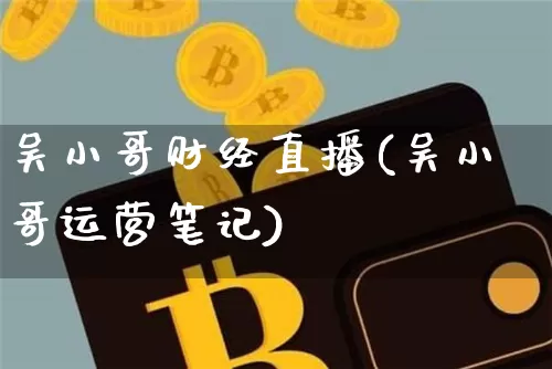 吴小哥财经直播(吴小哥运营笔记)_https://www.huakunhengjia.com_财经资讯_第1张