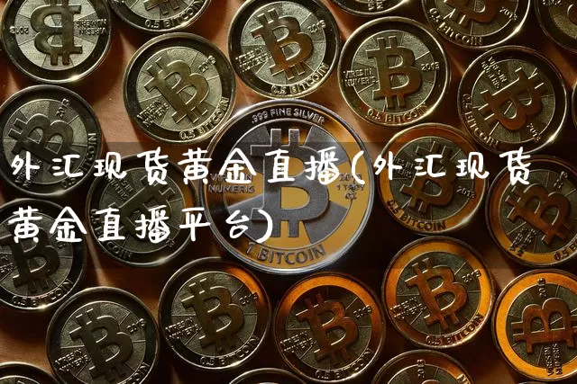 外汇现货黄金直播(外汇现货黄金直播平台)_https://www.huakunhengjia.com_财经资讯_第1张