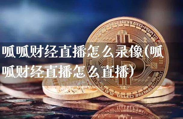 呱呱财经直播怎么录像(呱呱财经直播怎么直播)_https://www.huakunhengjia.com_金融资讯_第1张