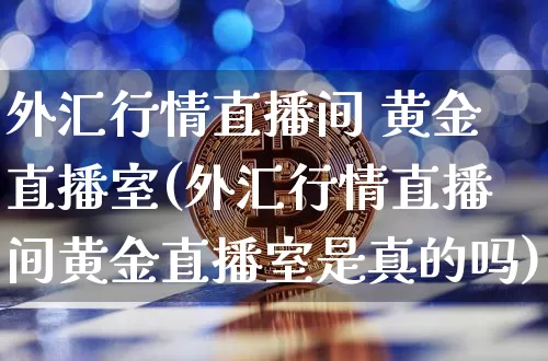 外汇行情直播间 黄金直播室(外汇行情直播间黄金直播室是真的吗)_https://www.huakunhengjia.com_期货资讯_第1张