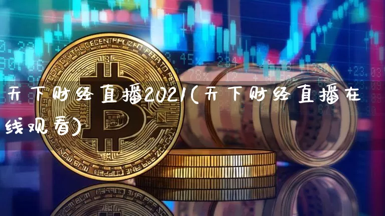 天下财经直播2021(天下财经直播在线观看)_https://www.huakunhengjia.com_期货资讯_第1张