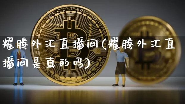 耀腾外汇直播间(耀腾外汇直播间是真的吗)_https://www.huakunhengjia.com_股票资讯_第1张