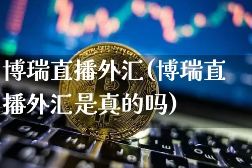 博瑞直播外汇(博瑞直播外汇是真的吗)_https://www.huakunhengjia.com_期货资讯_第1张