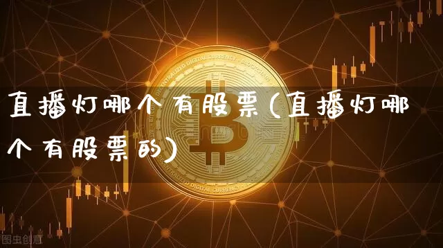 直播灯哪个有股票(直播灯哪个有股票的)_https://www.huakunhengjia.com_股票资讯_第1张