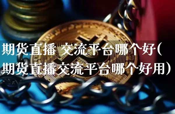 期货直播 交流平台哪个好(期货直播交流平台哪个好用)_https://www.huakunhengjia.com_期货资讯_第1张