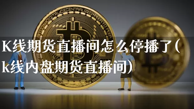 K线期货直播间怎么停播了(k线内盘期货直播间)_https://www.huakunhengjia.com_金融资讯_第1张