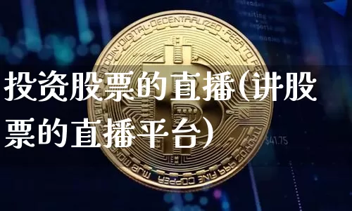 投资股票的直播(讲股票的直播平台)_https://www.huakunhengjia.com_股票资讯_第1张
