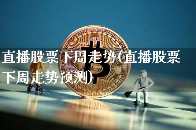 直播股票下周走势(直播股票下周走势预测)_https://www.huakunhengjia.com_财经资讯_第1张