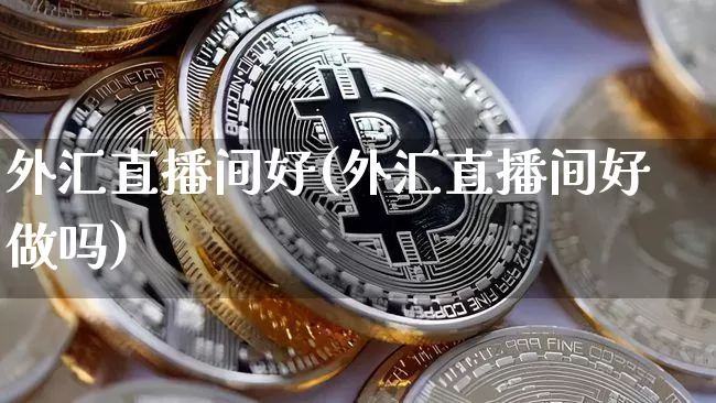 外汇直播间好(外汇直播间好做吗)_https://www.huakunhengjia.com_财经资讯_第1张