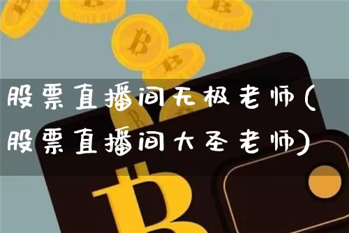 股票直播间无极老师(股票直播间大圣老师)_https://www.huakunhengjia.com_财经资讯_第1张