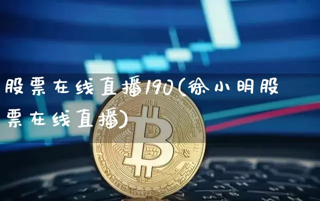股票在线直播190(徐小明股票在线直播)_https://www.huakunhengjia.com_期货资讯_第1张