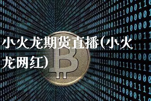 小火龙期货直播(小火龙网红)_https://www.huakunhengjia.com_金融资讯_第1张