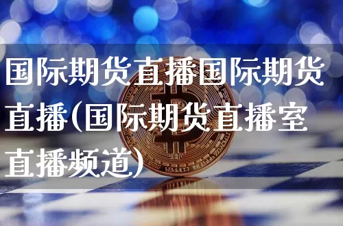 国际期货直播国际期货直播(国际期货直播室直播频道)_https://www.huakunhengjia.com_股票资讯_第1张