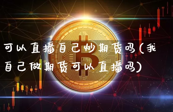 可以直播自己炒期货吗(我自己做期货可以直播吗)_https://www.huakunhengjia.com_期货资讯_第1张