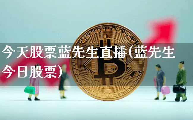今天股票蓝先生直播(蓝先生今日股票)_https://www.huakunhengjia.com_财经资讯_第1张