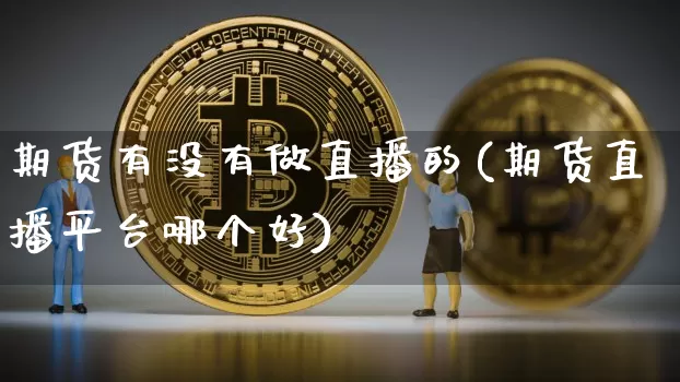 期货有没有做直播的(期货直播平台哪个好)_https://www.huakunhengjia.com_期货资讯_第1张