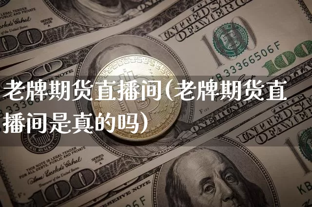老牌期货直播间(老牌期货直播间是真的吗)_https://www.huakunhengjia.com_股票资讯_第1张