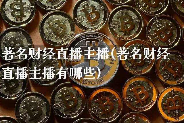 著名财经直播主播(著名财经直播主播有哪些)_https://www.huakunhengjia.com_期货资讯_第1张