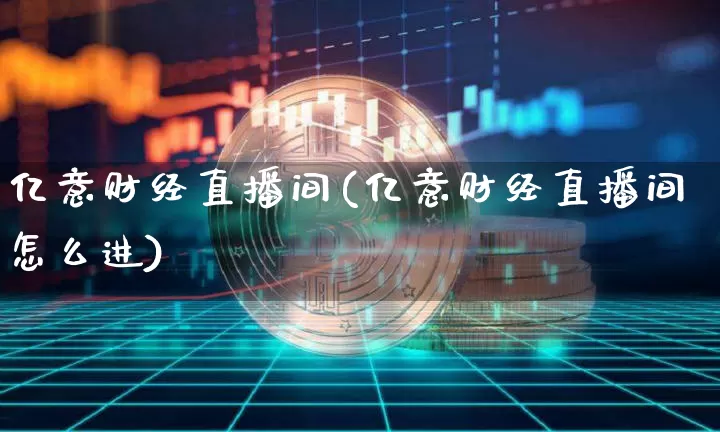 亿意财经直播间(亿意财经直播间怎么进)_https://www.huakunhengjia.com_财经资讯_第1张