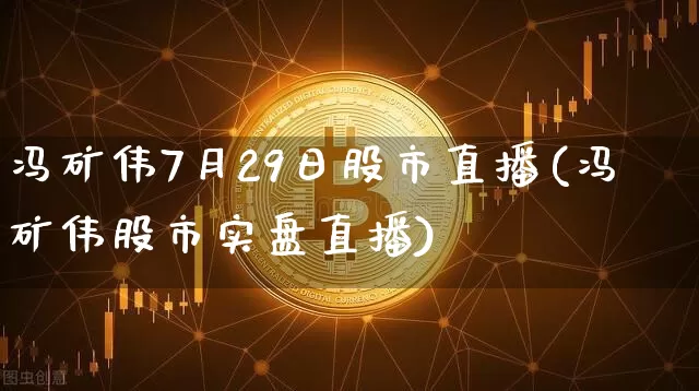冯矿伟7月29日股市直播(冯矿伟股市实盘直播)_https://www.huakunhengjia.com_期货资讯_第1张