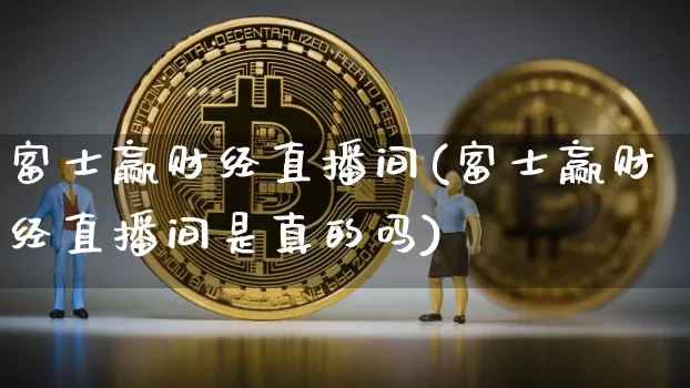 富士赢财经直播间(富士赢财经直播间是真的吗)_https://www.huakunhengjia.com_财经资讯_第1张