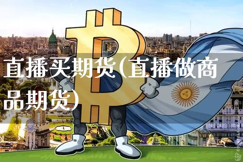 直播买期货(直播做商品期货)_https://www.huakunhengjia.com_财经资讯_第1张