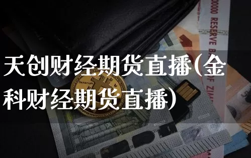 天创财经期货直播(金科财经期货直播)_https://www.huakunhengjia.com_期货资讯_第1张