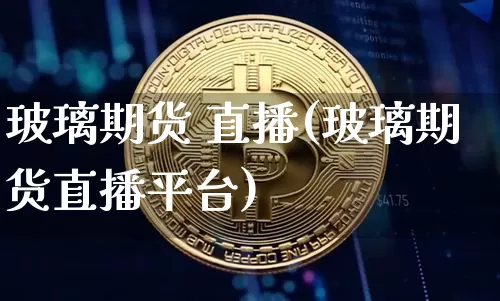 玻璃期货 直播(玻璃期货直播平台)_https://www.huakunhengjia.com_股票资讯_第1张