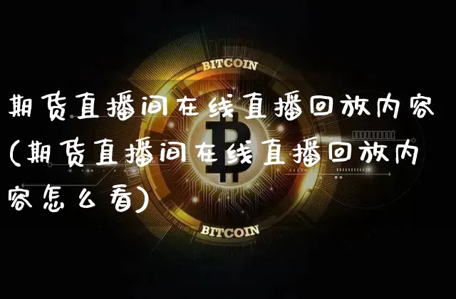 期货直播间在线直播回放内容(期货直播间在线直播回放内容怎么看)_https://www.huakunhengjia.com_期货资讯_第1张