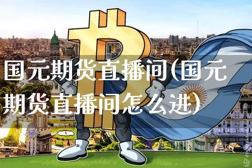 国元期货直播间(国元期货直播间怎么进)_https://www.huakunhengjia.com_期货资讯_第1张