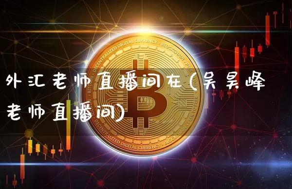 外汇老师直播间在(吴昊峰老师直播间)_https://www.huakunhengjia.com_财经资讯_第1张
