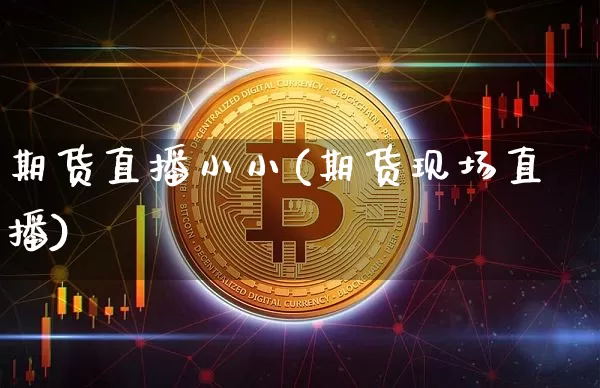 期货直播小小(期货现场直播)_https://www.huakunhengjia.com_金融资讯_第1张