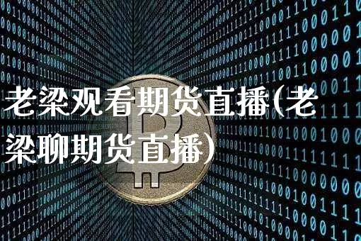 老梁观看期货直播(老梁聊期货直播)_https://www.huakunhengjia.com_期货资讯_第1张