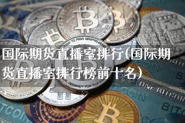 国际期货直播室排行(国际期货直播室排行榜前十名)_https://www.huakunhengjia.com_财经资讯_第1张
