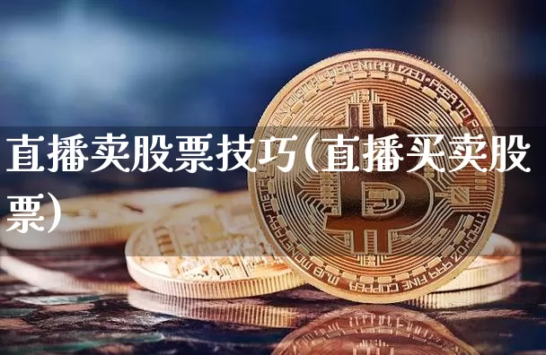 直播卖股票技巧(直播买卖股票)_https://www.huakunhengjia.com_金融资讯_第1张