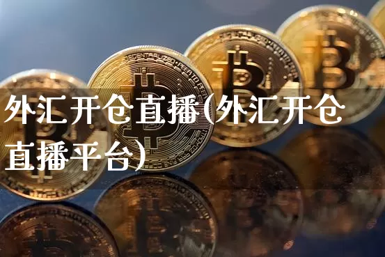 外汇开仓直播(外汇开仓直播平台)_https://www.huakunhengjia.com_财经资讯_第1张