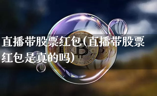 直播带股票红包(直播带股票红包是真的吗)_https://www.huakunhengjia.com_财经资讯_第1张