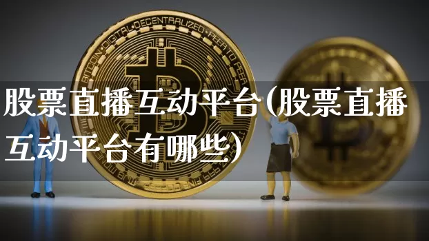股票直播互动平台(股票直播互动平台有哪些)_https://www.huakunhengjia.com_金融资讯_第1张