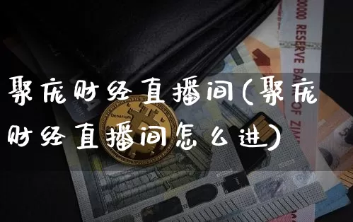 聚庞财经直播间(聚庞财经直播间怎么进)_https://www.huakunhengjia.com_财经资讯_第1张
