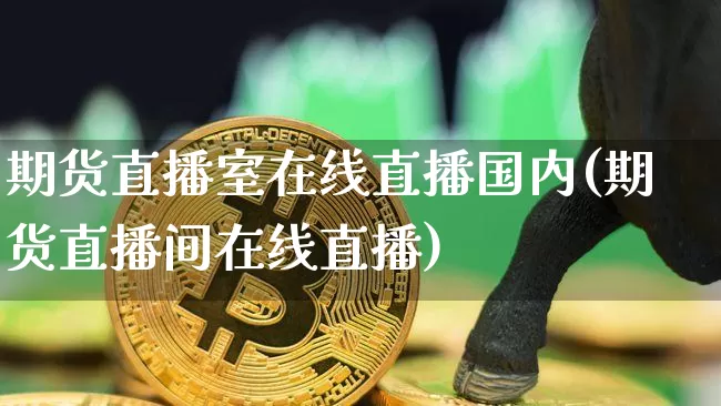 期货直播室在线直播国内(期货直播间在线直播)_https://www.huakunhengjia.com_期货资讯_第1张