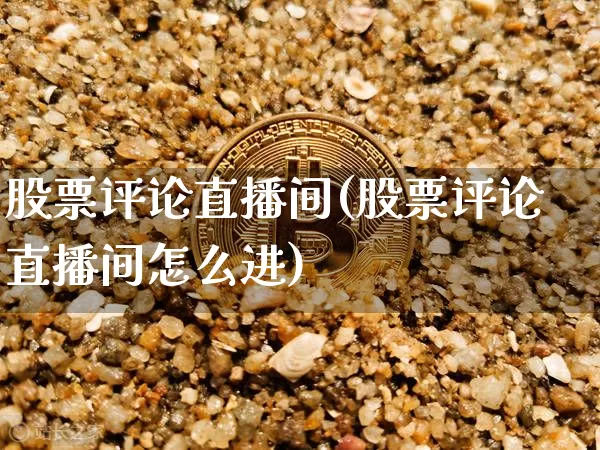 股票评论直播间(股票评论直播间怎么进)_https://www.huakunhengjia.com_金融资讯_第1张