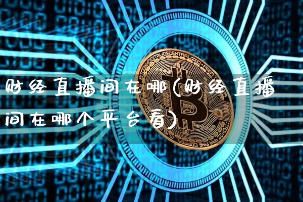 财经直播间在哪(财经直播间在哪个平台看)_https://www.huakunhengjia.com_金融资讯_第1张