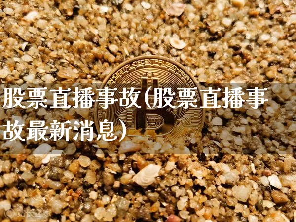 股票直播事故(股票直播事故最新消息)_https://www.huakunhengjia.com_金融资讯_第1张