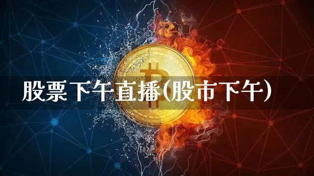 股票下午直播(股市下午)_https://www.huakunhengjia.com_财经资讯_第1张