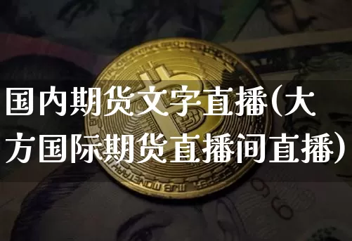 国内期货文字直播(大方国际期货直播间直播)_https://www.huakunhengjia.com_财经资讯_第1张