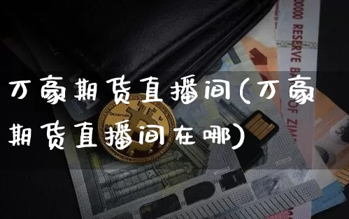 万豪期货直播间(万豪期货直播间在哪)_https://www.huakunhengjia.com_期货资讯_第1张