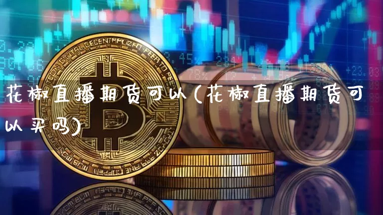 花椒直播期货可以(花椒直播期货可以买吗)_https://www.huakunhengjia.com_期货资讯_第1张