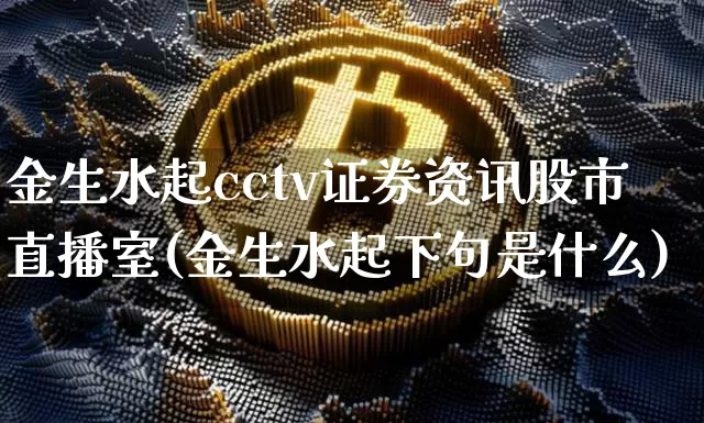 金生水起cctv证券资讯股市直播室(金生水起下句是什么)_https://www.huakunhengjia.com_金融资讯_第1张